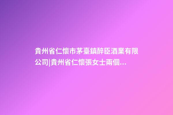 貴州省仁懷市茅臺鎮醉臣酒業有限公司|貴州省仁懷張女士兩個孩子改名正在進行中-第1張-公司起名-玄機派